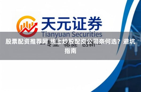股票配资推荐网 线上炒股配资公司奈何选？避坑指南