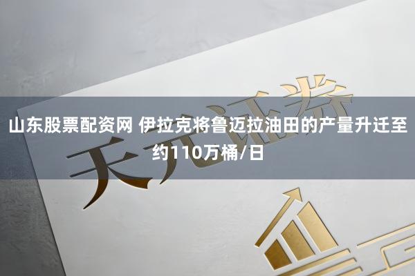 山东股票配资网 伊拉克将鲁迈拉油田的产量升迁至约110万桶/日