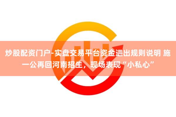 炒股配资门户-实盘交易平台资金进出规则说明 施一公再回河南招生，现场表现“小私心”