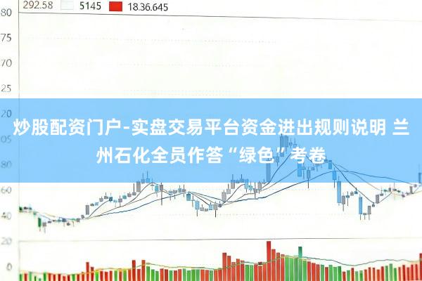 炒股配资门户-实盘交易平台资金进出规则说明 兰州石化全员作答“绿色”考卷