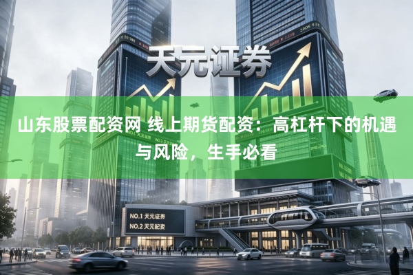 山东股票配资网 线上期货配资：高杠杆下的机遇与风险，生手必看