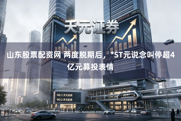 山东股票配资网 两度脱期后，*ST元说念叫停超4亿元募投表情