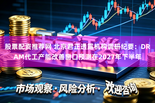 股票配资推荐网 北京君正透露机构调研纪要：DRAM代工产能改善窗口预测在2027年下半年