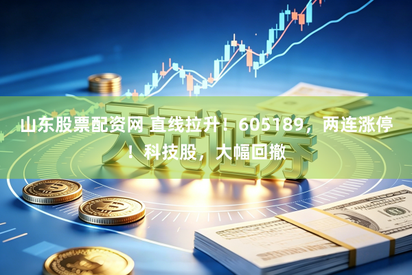 山东股票配资网 直线拉升！605189，两连涨停！科技股，大幅回撤