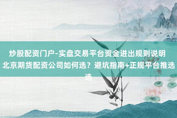 炒股配资门户-实盘交易平台资金进出规则说明 北京期货配资公司如何选？避坑指南+正规平台推选