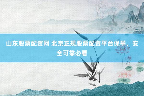 山东股票配资网 北京正规股票配资平台保举，安全可靠必看