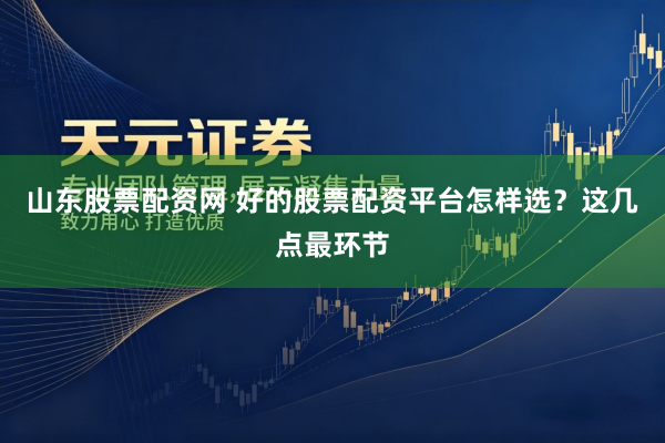 山东股票配资网 好的股票配资平台怎样选？这几点最环节