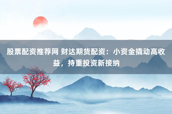 股票配资推荐网 财达期货配资：小资金撬动高收益，持重投资新接纳